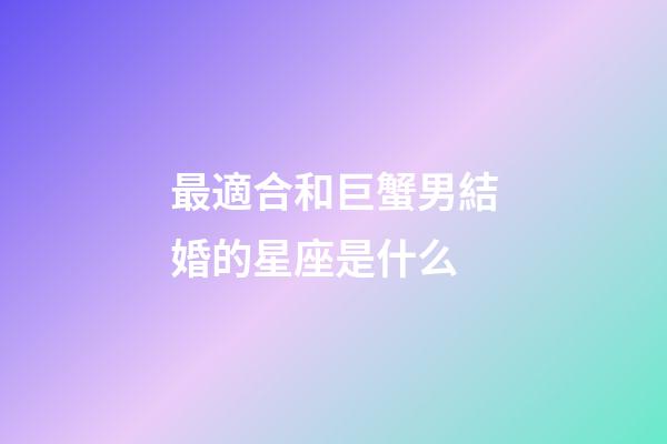 最適合和巨蟹男結婚的星座是什么-第1張-星座運勢-玄機派