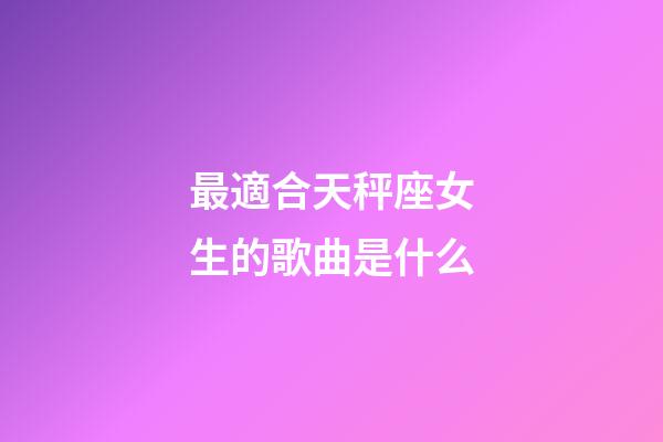 最適合天秤座女生的歌曲是什么-第1張-星座運勢-玄機派