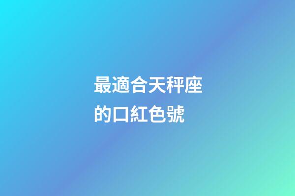 最適合天秤座的口紅色號-第1張-星座運勢-玄機派