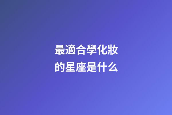 最適合學化妝的星座是什么-第1張-星座運勢-玄機派