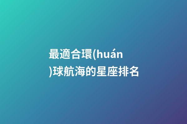最適合環(huán)球航海的星座排名