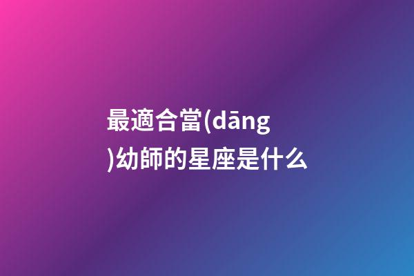 最適合當(dāng)幼師的星座是什么-第1張-星座運(yùn)勢(shì)-玄機(jī)派