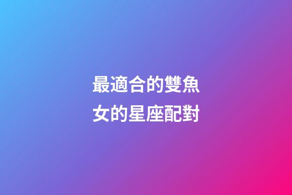 最適合的雙魚女的星座配對-第1張-星座運勢-玄機派