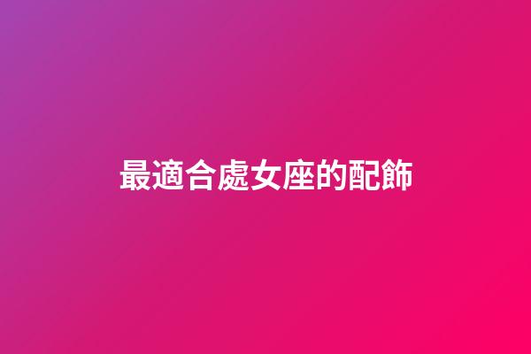 最適合處女座的配飾-第1張-星座運(yùn)勢-玄機(jī)派