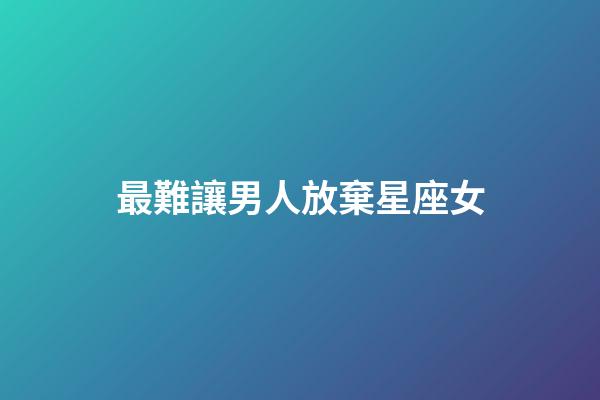 最難讓男人放棄星座女（天蝎最難舍棄的星座）-第1張-星座運勢-玄機派