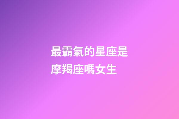 最霸氣的星座是摩羯座嗎女生-第1張-星座運勢-玄機派