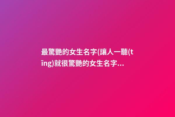 最驚艷的女生名字(讓人一聽(tīng)就很驚艷的女生名字)