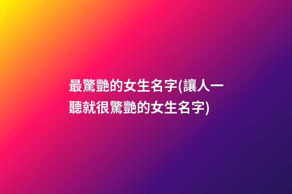 最驚艷的女生名字(讓人一聽就很驚艷的女生名字)