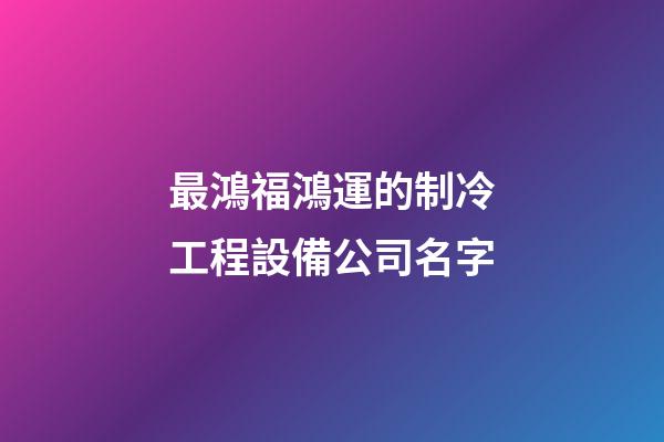 最鴻福鴻運的制冷工程設備公司名字-第1張-公司起名-玄機派