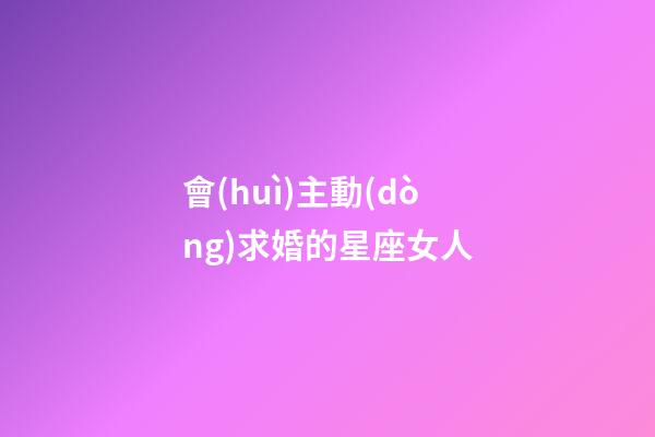 會(huì)主動(dòng)求婚的星座女人-第1張-星座運(yùn)勢-玄機(jī)派