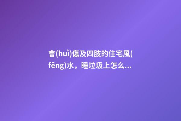 會(huì)傷及四肢的住宅風(fēng)水，睡垃圾上怎么會(huì)不病呢？