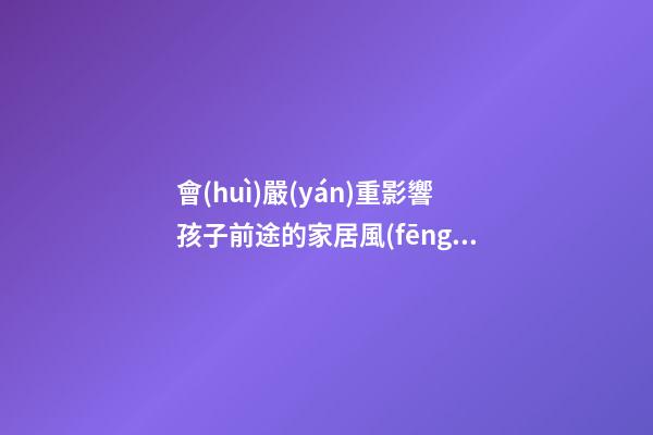 會(huì)嚴(yán)重影響孩子前途的家居風(fēng)水