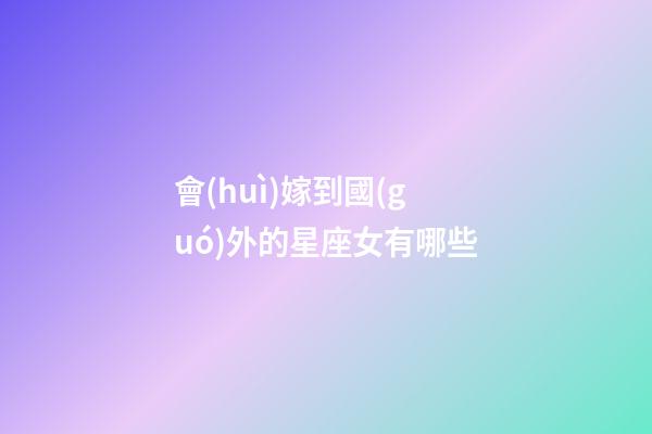會(huì)嫁到國(guó)外的星座女有哪些-第1張-星座運(yùn)勢(shì)-玄機(jī)派