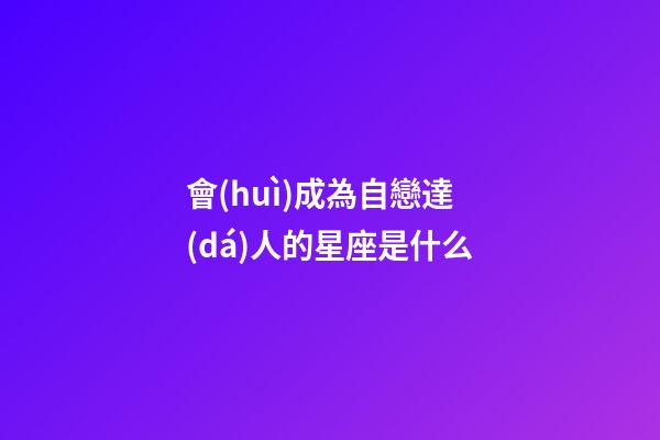 會(huì)成為自戀達(dá)人的星座是什么
