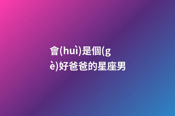 會(huì)是個(gè)好爸爸的星座男-第1張-星座運(yùn)勢(shì)-玄機(jī)派