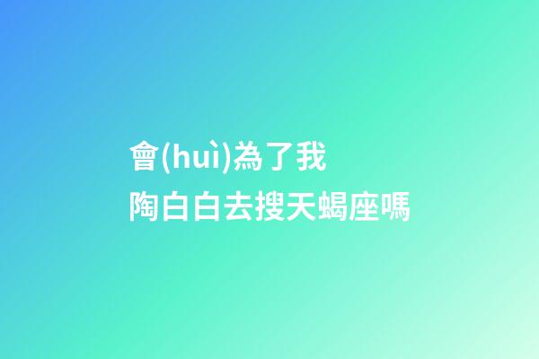 會(huì)為了我陶白白去搜天蝎座嗎-第1張-星座運(yùn)勢(shì)-玄機(jī)派