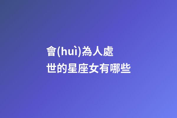 會(huì)為人處世的星座女有哪些-第1張-星座運(yùn)勢(shì)-玄機(jī)派