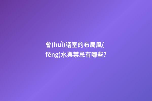 會(huì)議室的布局風(fēng)水與禁忌有哪些？