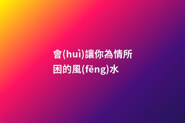 會(huì)讓你為情所困的風(fēng)水