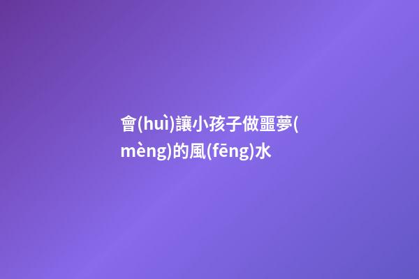 會(huì)讓小孩子做噩夢(mèng)的風(fēng)水