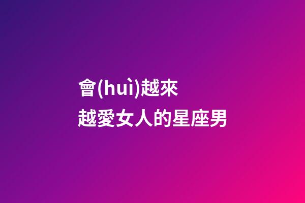 會(huì)越來越愛女人的星座男-第1張-星座運(yùn)勢-玄機(jī)派