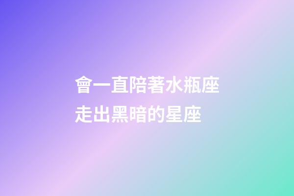 會一直陪著水瓶座走出黑暗的星座-第1張-星座運勢-玄機派