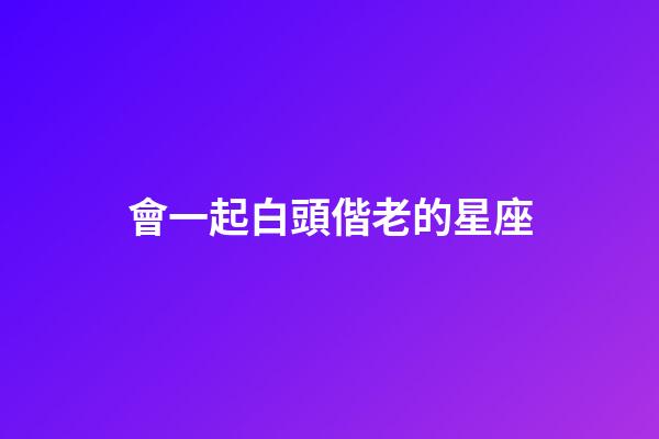 會一起白頭偕老的星座