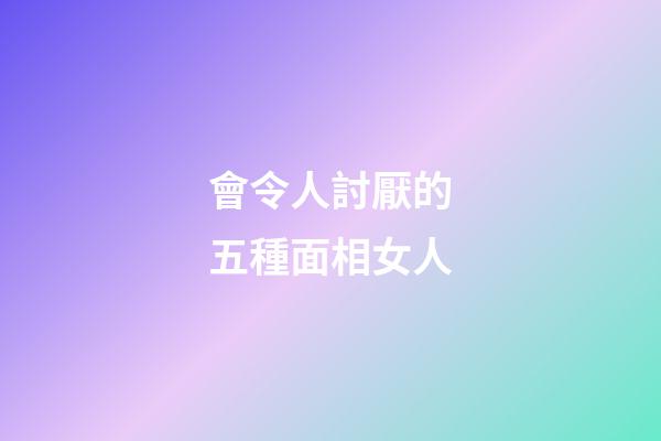 會令人討厭的五種面相女人