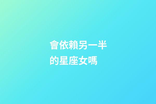 會依賴另一半的星座女嗎-第1張-星座運勢-玄機派