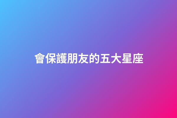 會保護朋友的五大星座-第1張-星座運勢-玄機派