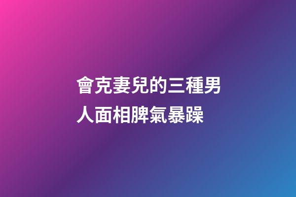 會克妻兒的三種男人面相脾氣暴躁
