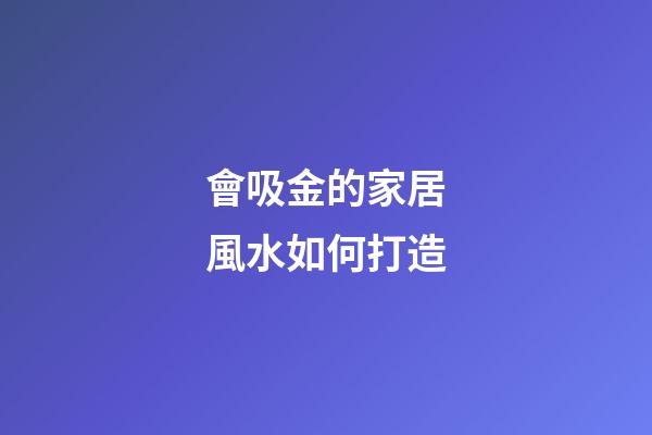 會吸金的家居風水如何打造