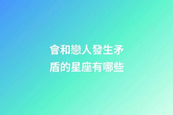 會和戀人發生矛盾的星座有哪些-第1張-星座運勢-玄機派