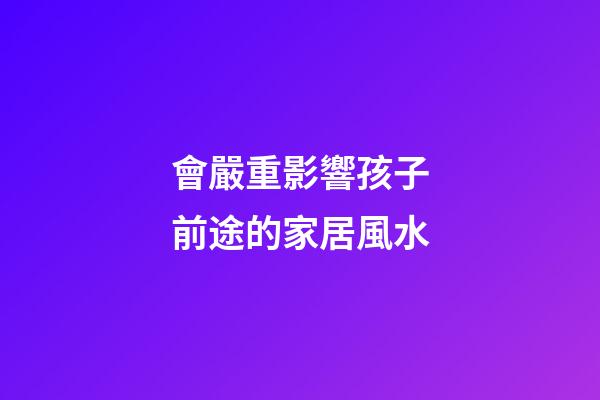 會嚴重影響孩子前途的家居風水