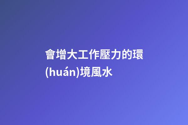 會增大工作壓力的環(huán)境風水