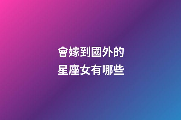 會嫁到國外的星座女有哪些
