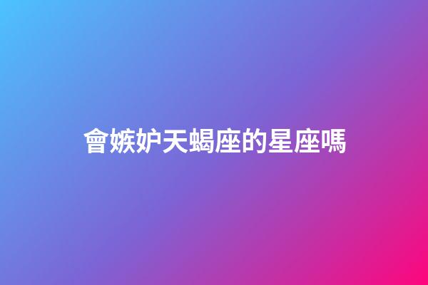 會嫉妒天蝎座的星座嗎-第1張-星座運勢-玄機派