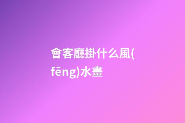 會客廳掛什么風(fēng)水畫