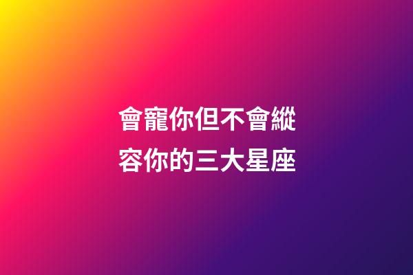 會寵你但不會縱容你的三大星座-第1張-星座運勢-玄機派