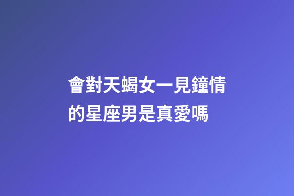 會對天蝎女一見鐘情的星座男是真愛嗎-第1張-星座運勢-玄機派