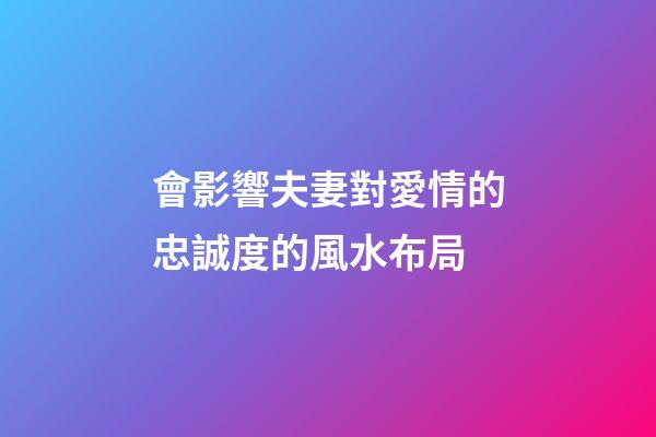 會影響夫妻對愛情的忠誠度的風水布局