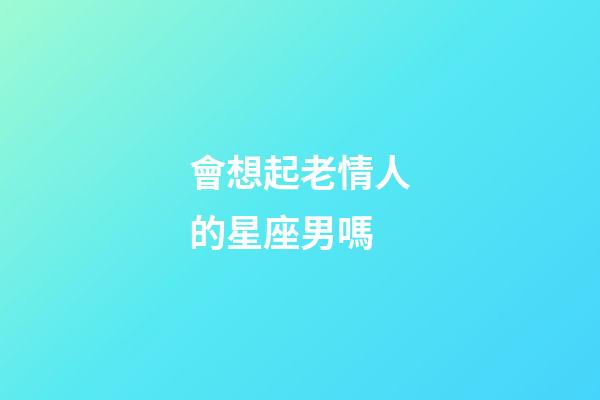 會想起老情人的星座男嗎-第1張-星座運勢-玄機派
