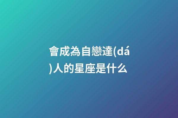 會成為自戀達(dá)人的星座是什么-第1張-星座運勢-玄機(jī)派