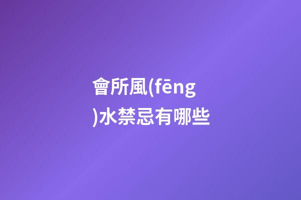 會所風(fēng)水禁忌有哪些