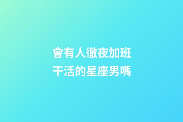 會有人徹夜加班干活的星座男嗎-第1張-星座運勢-玄機派