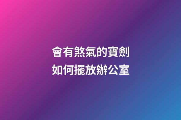 會有煞氣的寶劍如何擺放辦公室