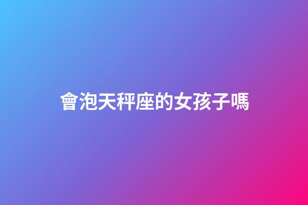 會泡天秤座的女孩子嗎-第1張-星座運勢-玄機派