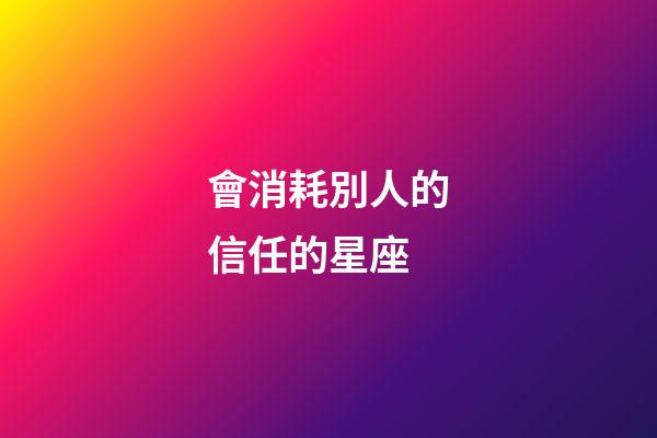 會消耗別人的信任的星座-第1張-星座運勢-玄機派