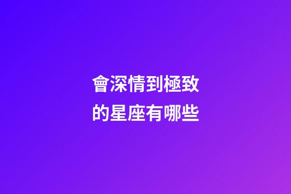 會深情到極致的星座有哪些-第1張-星座運勢-玄機派