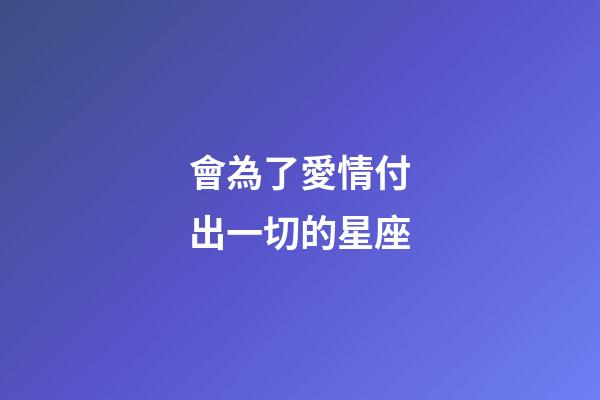 會為了愛情付出一切的星座-第1張-星座運勢-玄機派